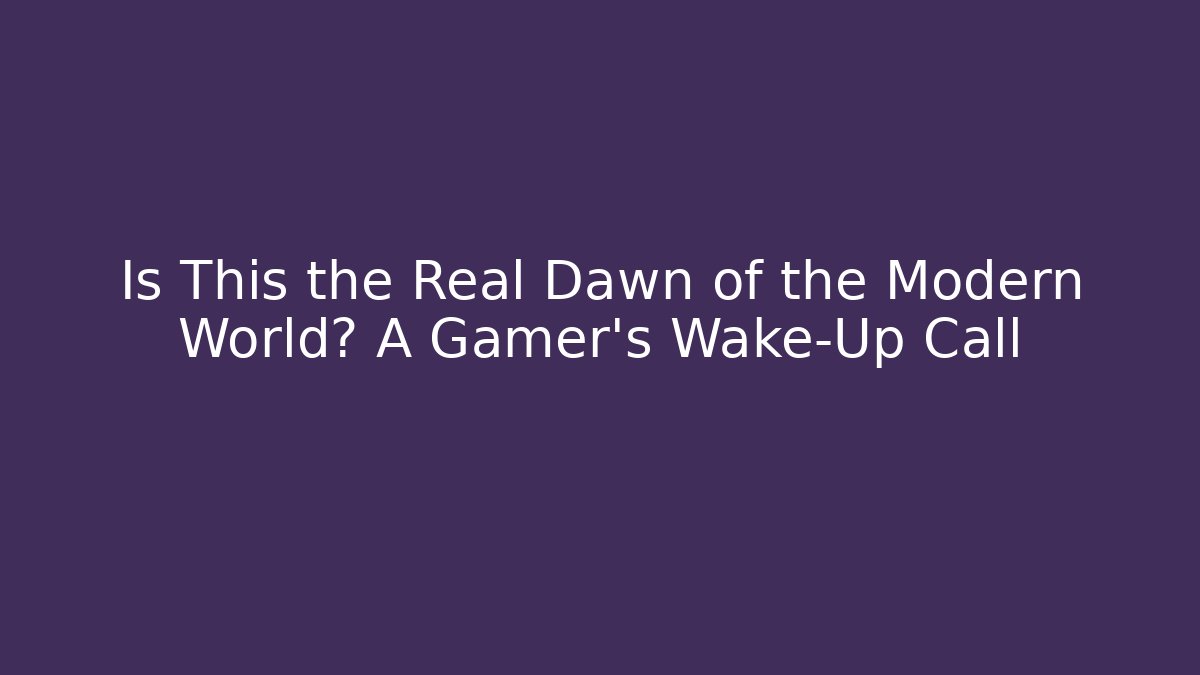 Is This the Real Dawn of the Modern World? A Gamer’s Wake-Up Call