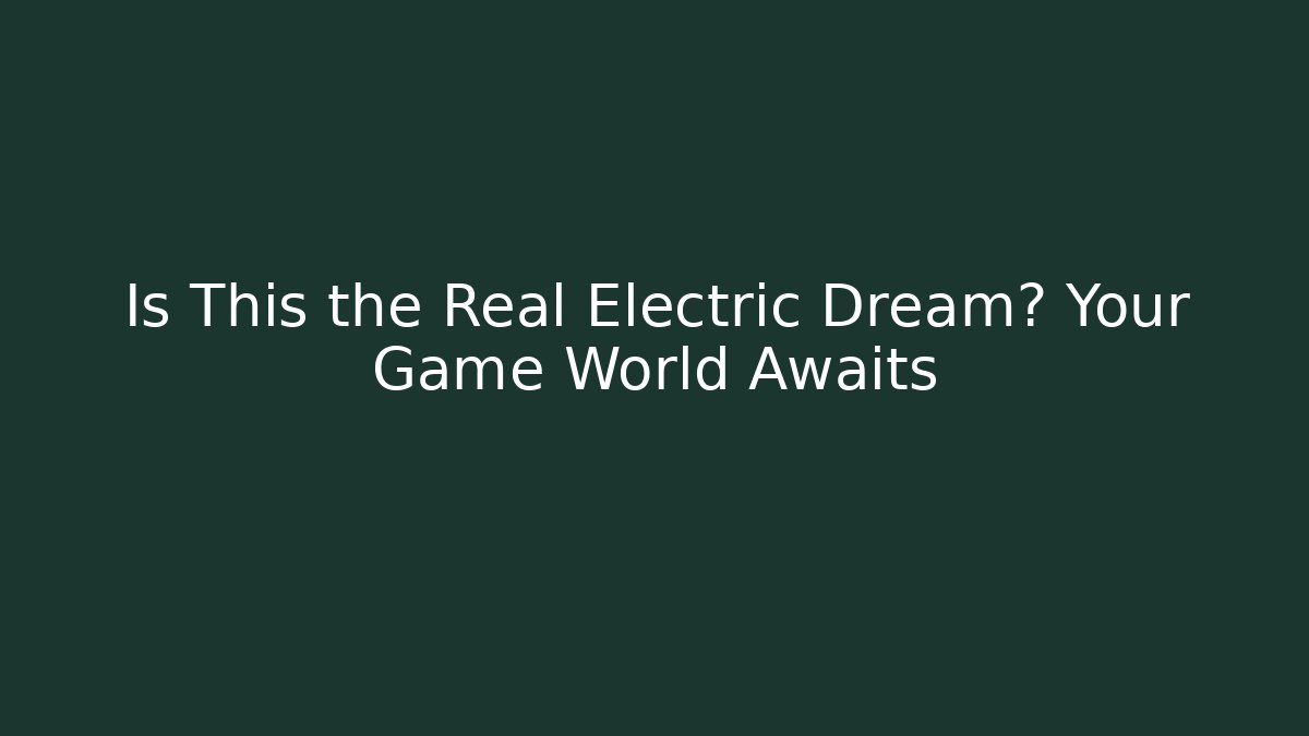 Is This the Real Electric Dream? Your Game World Awaits