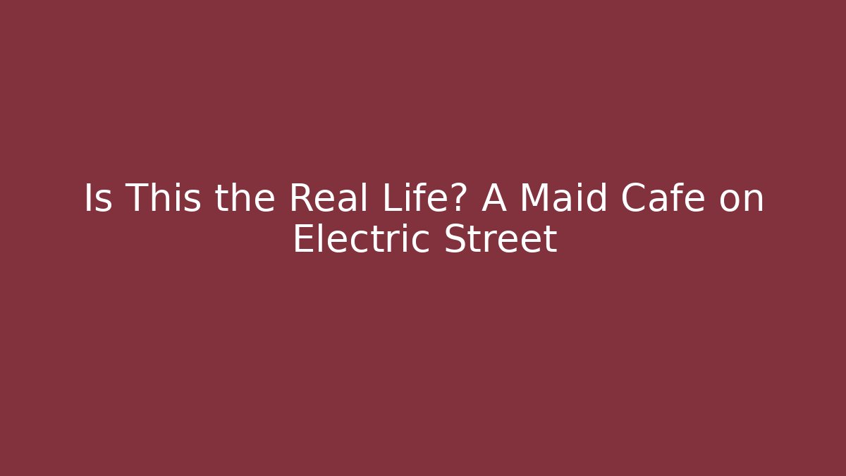 Is This the Real Life? A Maid Cafe on Electric Street