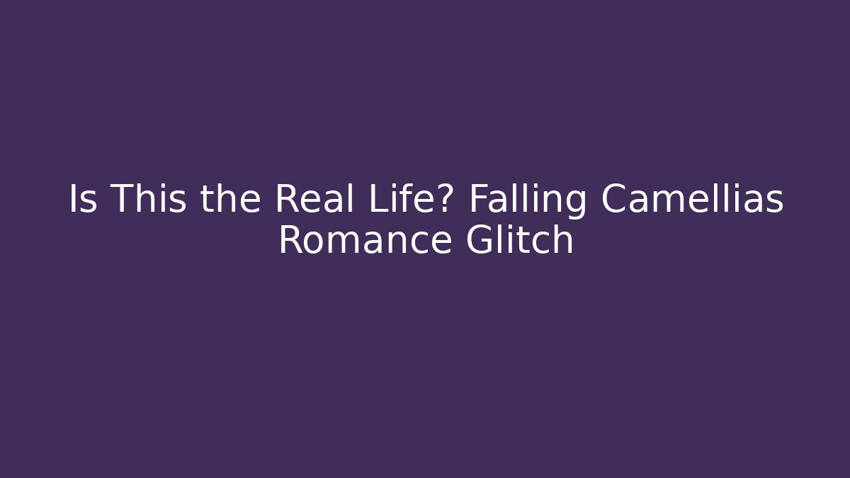 Is This the Real Life? Falling Camellias Romance Glitch