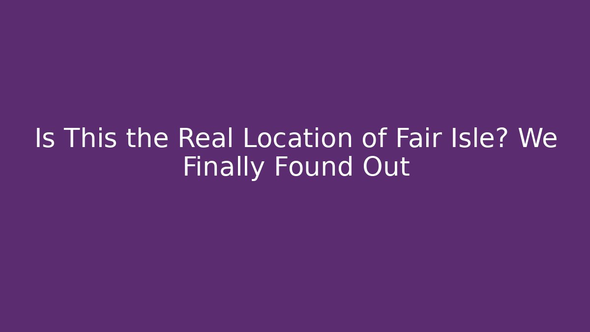 Is This the Real Location of Fair Isle? We Finally Found Out