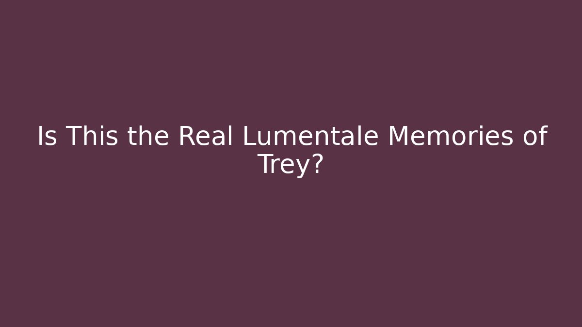Is This the Real Lumentale Memories of Trey?