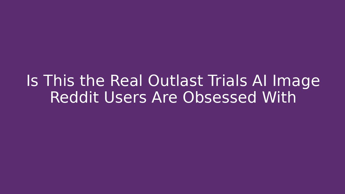 Is This the Real Outlast Trials AI Image Reddit Users Are Obsessed With