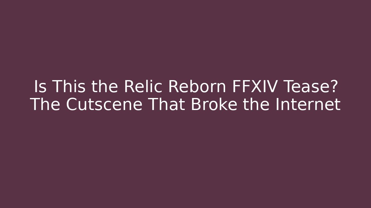 Is This the Relic Reborn FFXIV Tease? The Cutscene That Broke the Internet