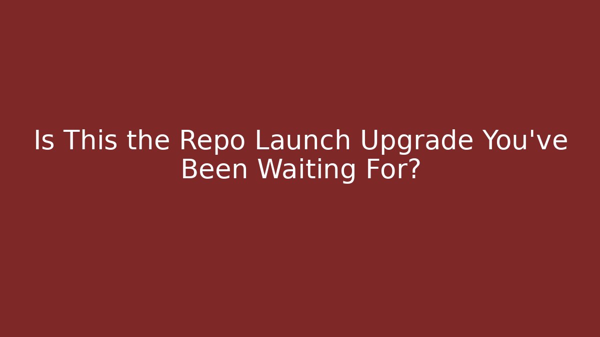 Is This the Repo Launch Upgrade You've Been Waiting For?