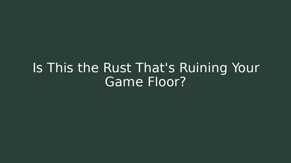 Is This the Rust That’s Ruining Your Game Floor?