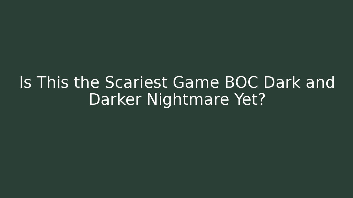 Is This the Scariest Game BOC Dark and Darker Nightmare Yet?