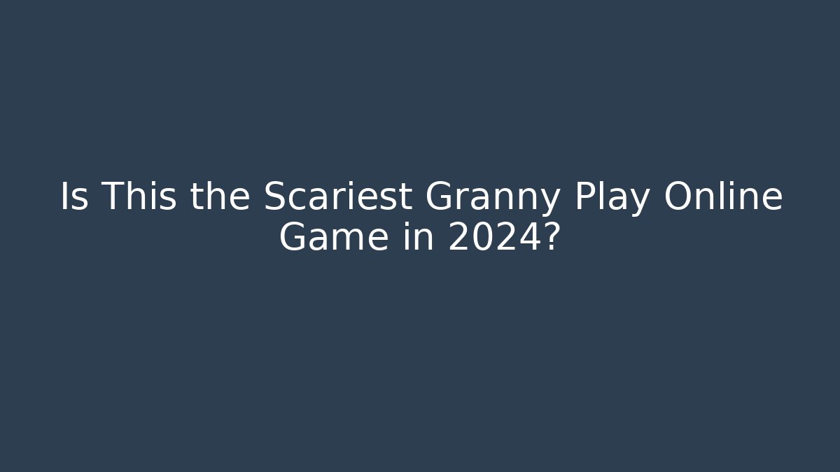 Is This the Scariest Granny Play Online Game in 2024?