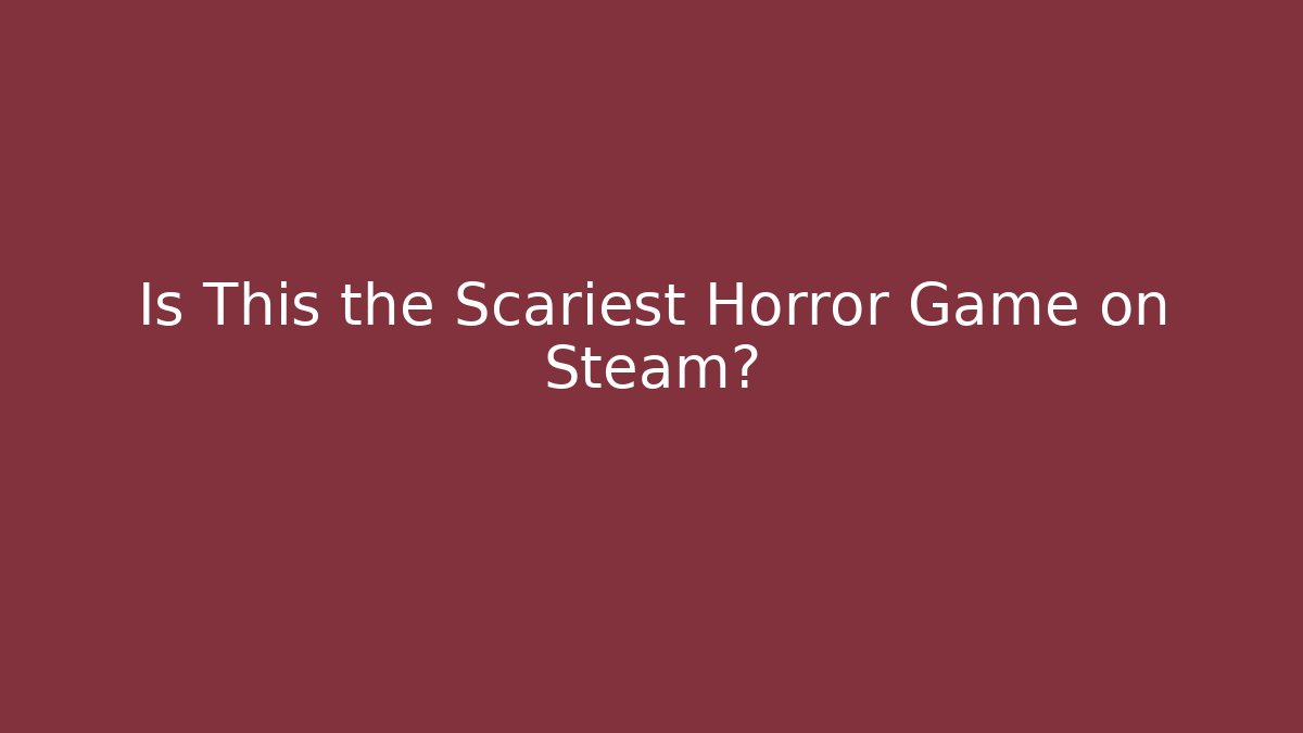 Is This the Scariest Horror Game on Steam?
