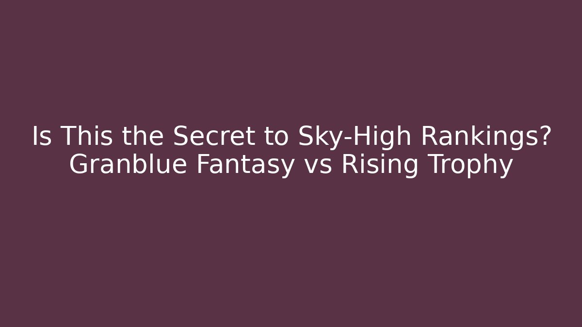 Is This the Secret to Sky-High Rankings? Granblue Fantasy vs Rising Trophy