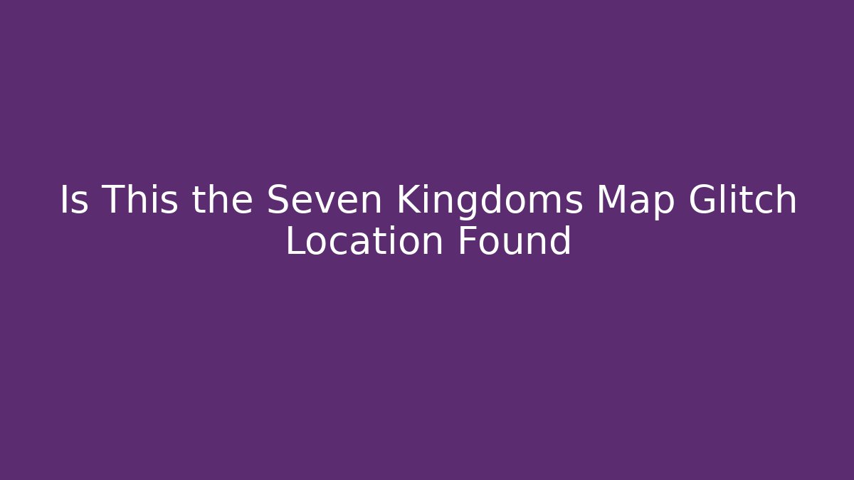 Is This the Seven Kingdoms Map Glitch Location Found - Create More Assets