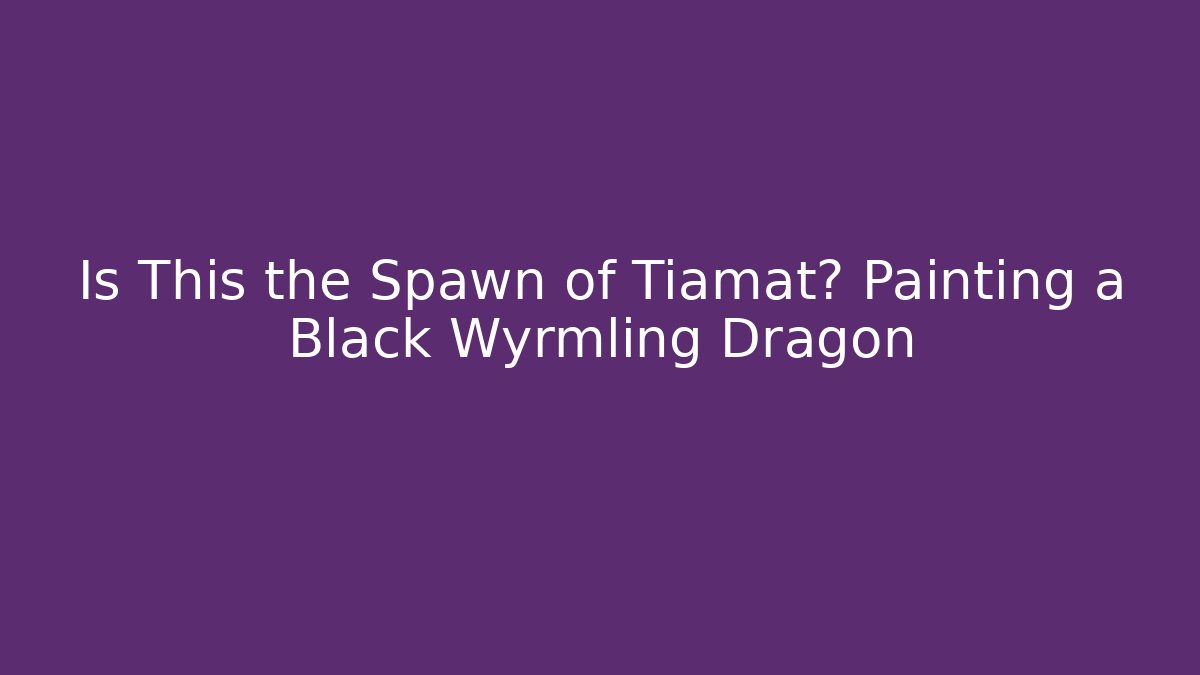 Is This the Spawn of Tiamat? Painting a Black Wyrmling Dragon