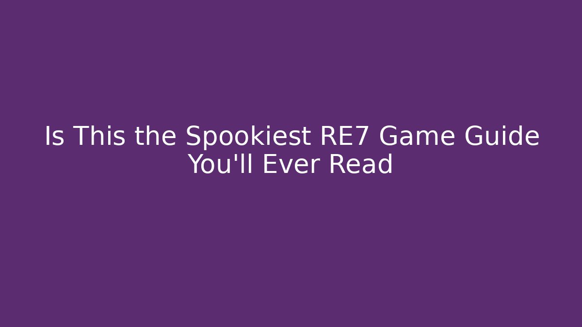 Is This the Spookiest RE7 Game Guide You’ll Ever Read