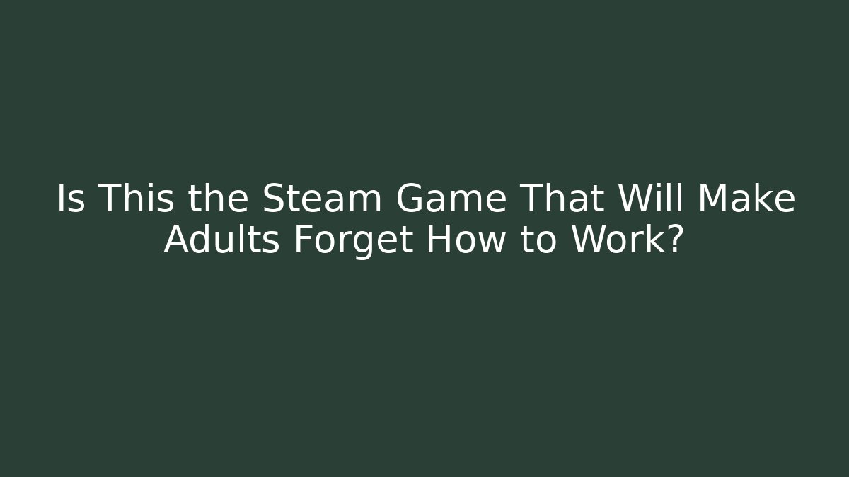 Is This the Steam Game That Will Make Adults Forget How to Work?