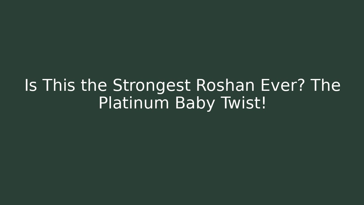 Is This the Strongest Roshan Ever? The Platinum Baby Twist!