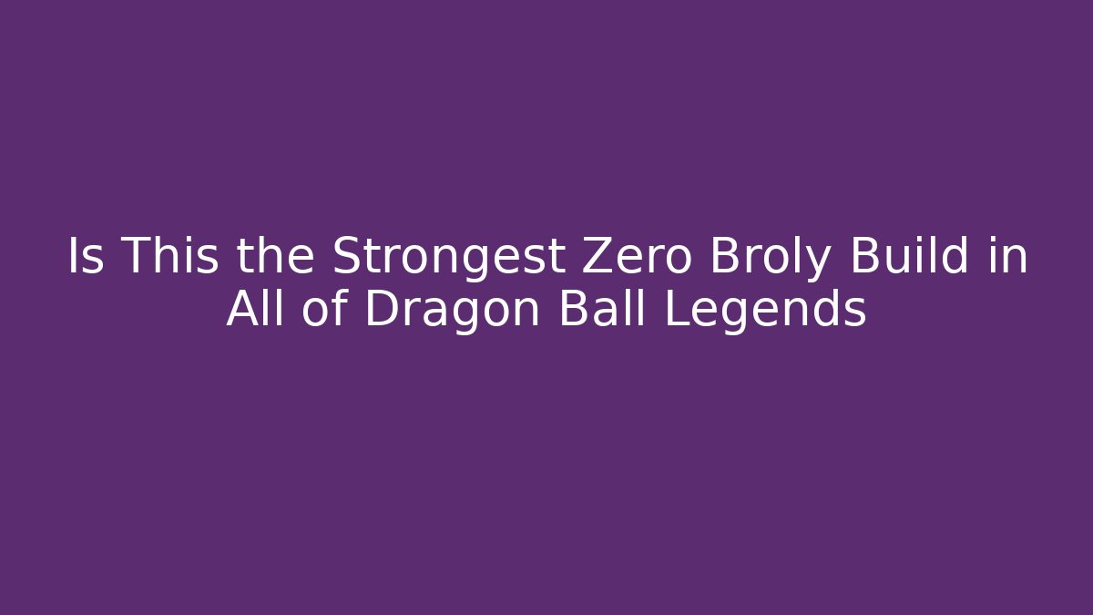 Is This the Strongest Zero Broly Build in All of Dragon Ball Legends