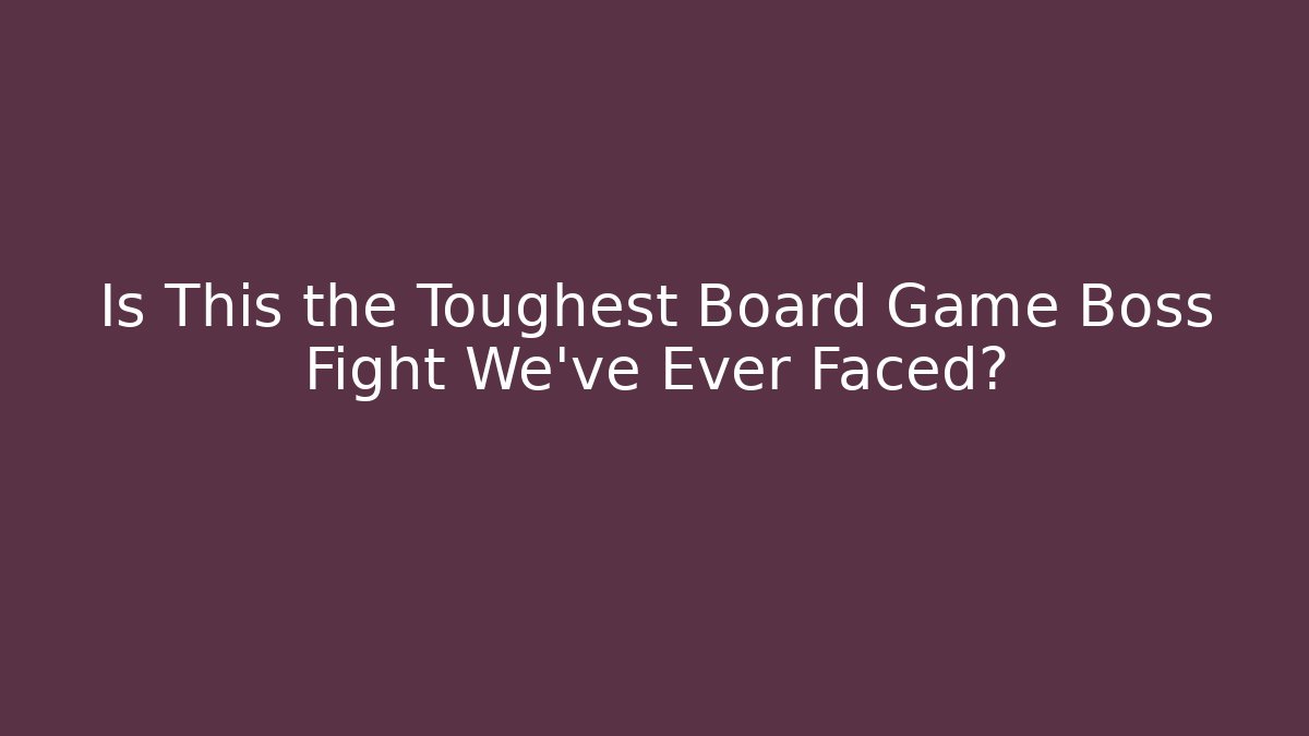 Is This the Toughest Board Game Boss Fight We've Ever Faced?