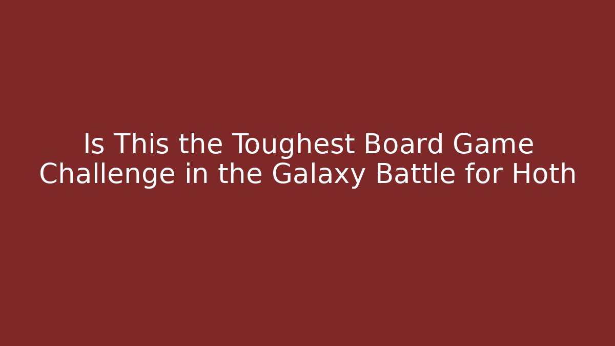 Is This the Toughest Board Game Challenge in the Galaxy Battle for Hoth