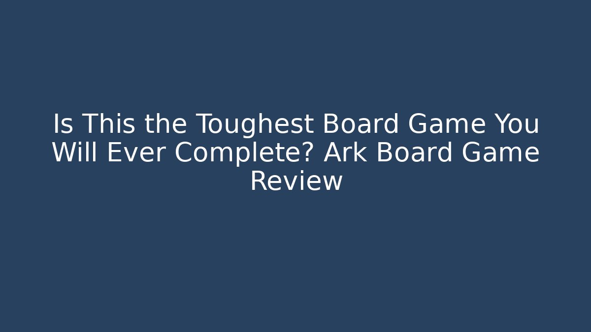 Is This the Toughest Board Game You Will Ever Complete? Ark Board Game Review