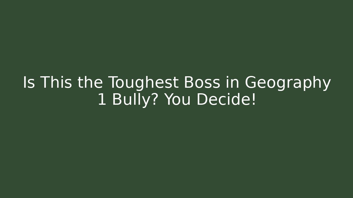Is This the Toughest Boss in Geography 1 Bully? You Decide!