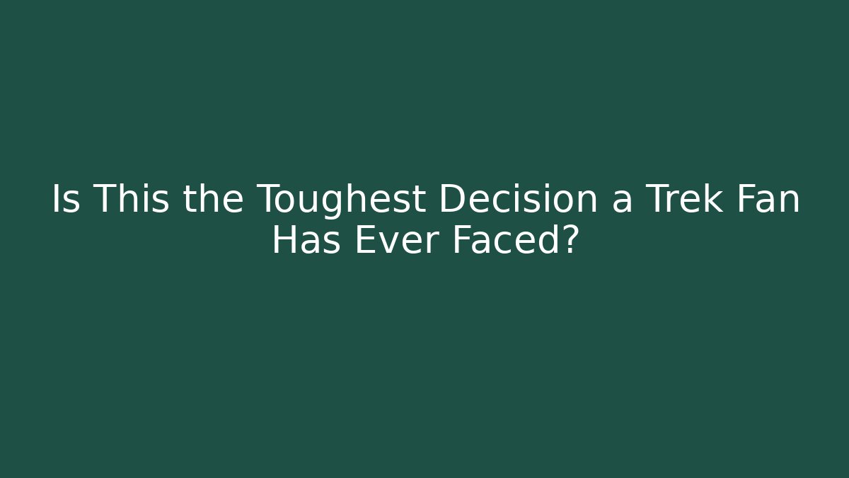Is This the Toughest Decision a Trek Fan Has Ever Faced?