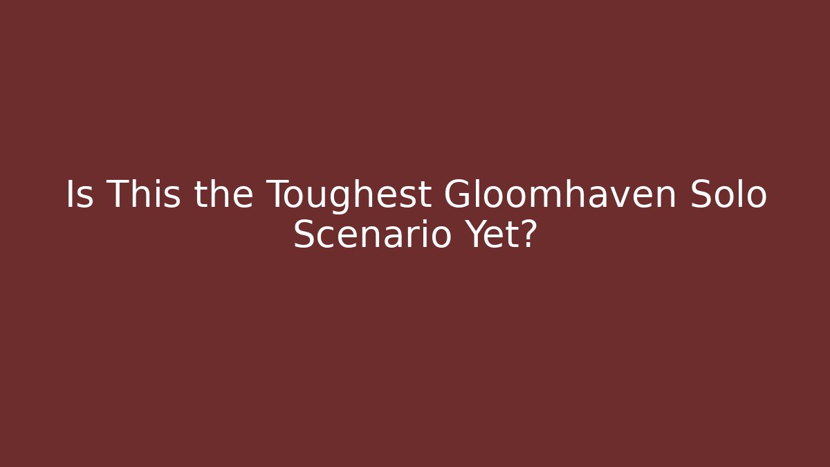 Is This the Toughest Gloomhaven Solo Scenario Yet?
