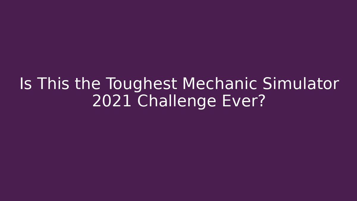 Is This the Toughest Mechanic Simulator 2021 Challenge Ever?