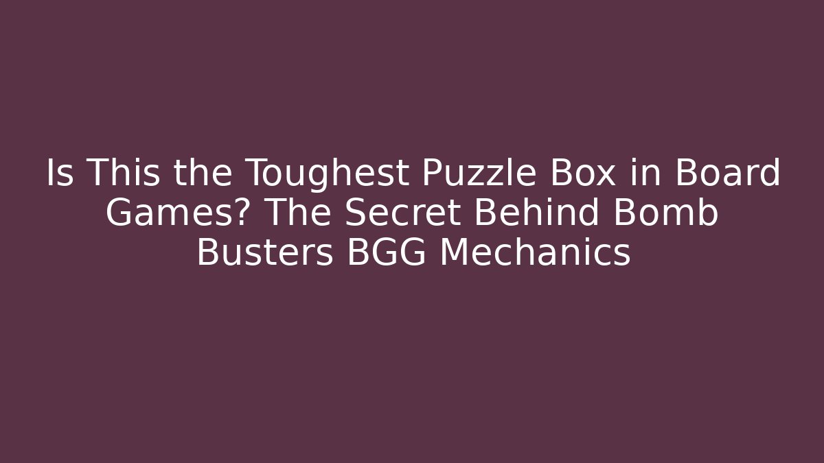 Is This the Toughest Puzzle Box in Board Games? The Secret Behind Bomb Busters BGG Mechanics