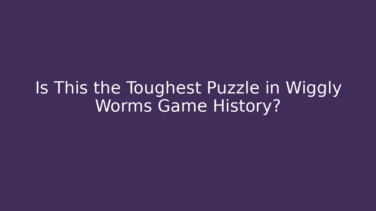 Is This the Toughest Puzzle in Wiggly Worms Game History?