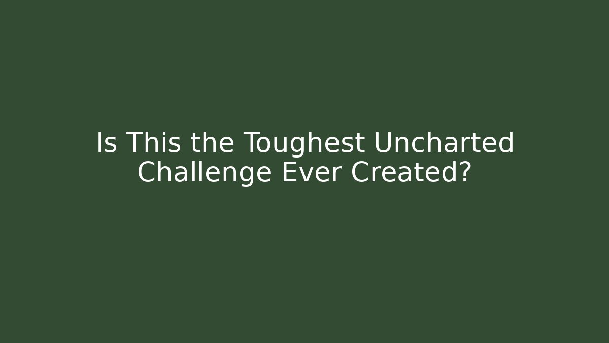 Is This the Toughest Uncharted Challenge Ever Created?