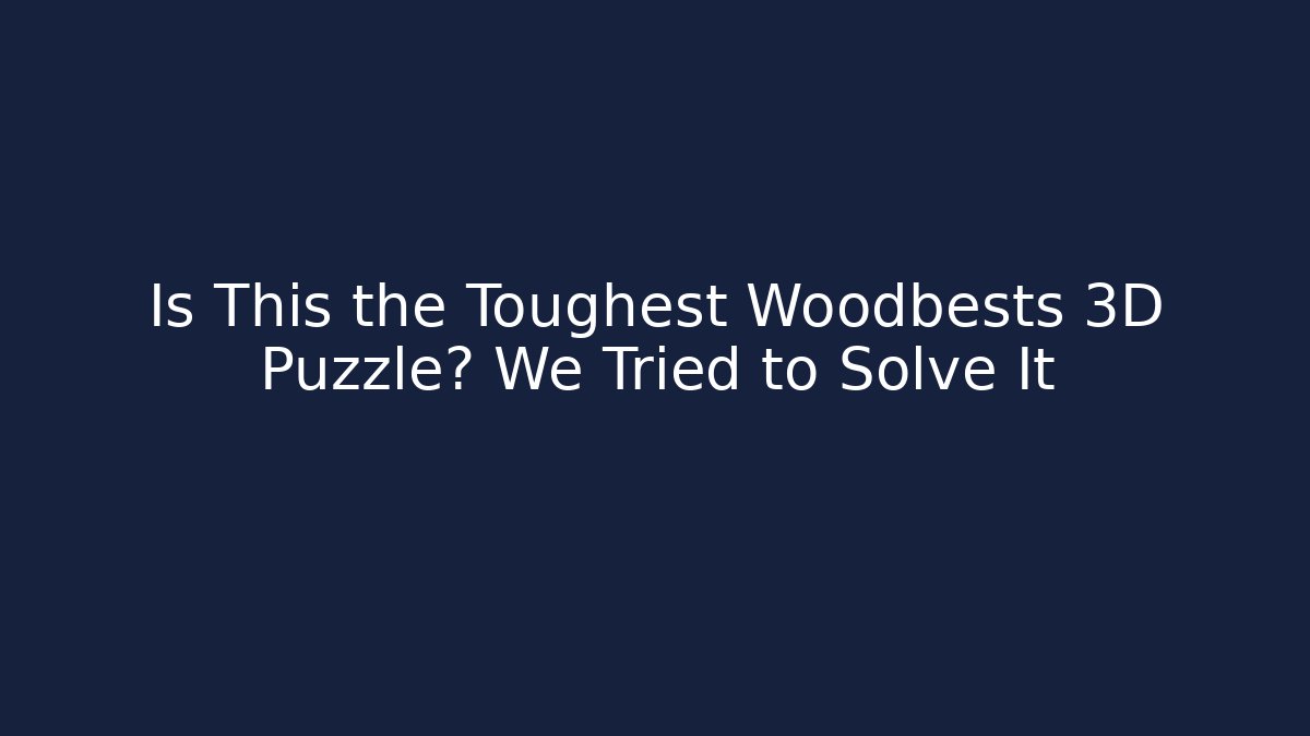 Is This the Toughest Woodbests 3D Puzzle? We Tried to Solve It