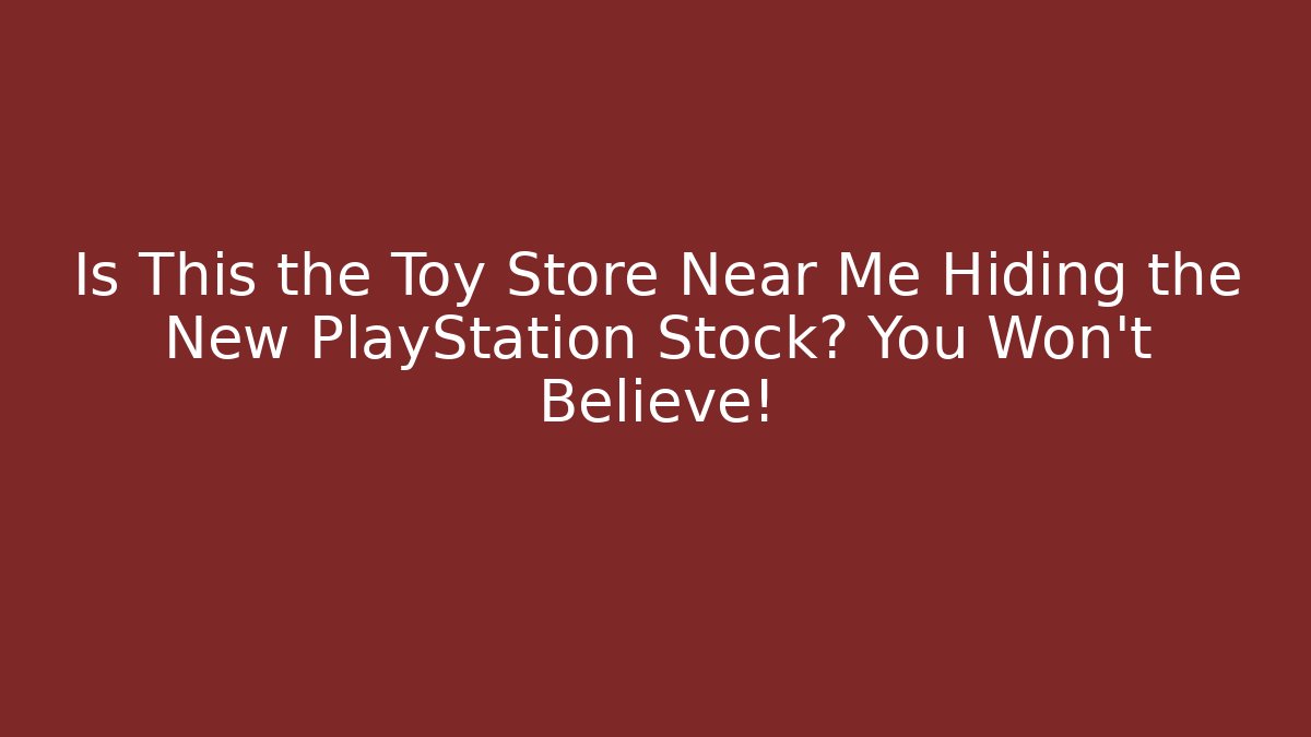 Is This the Toy Store Near Me Hiding the New PlayStation Stock? You Won't Believe!