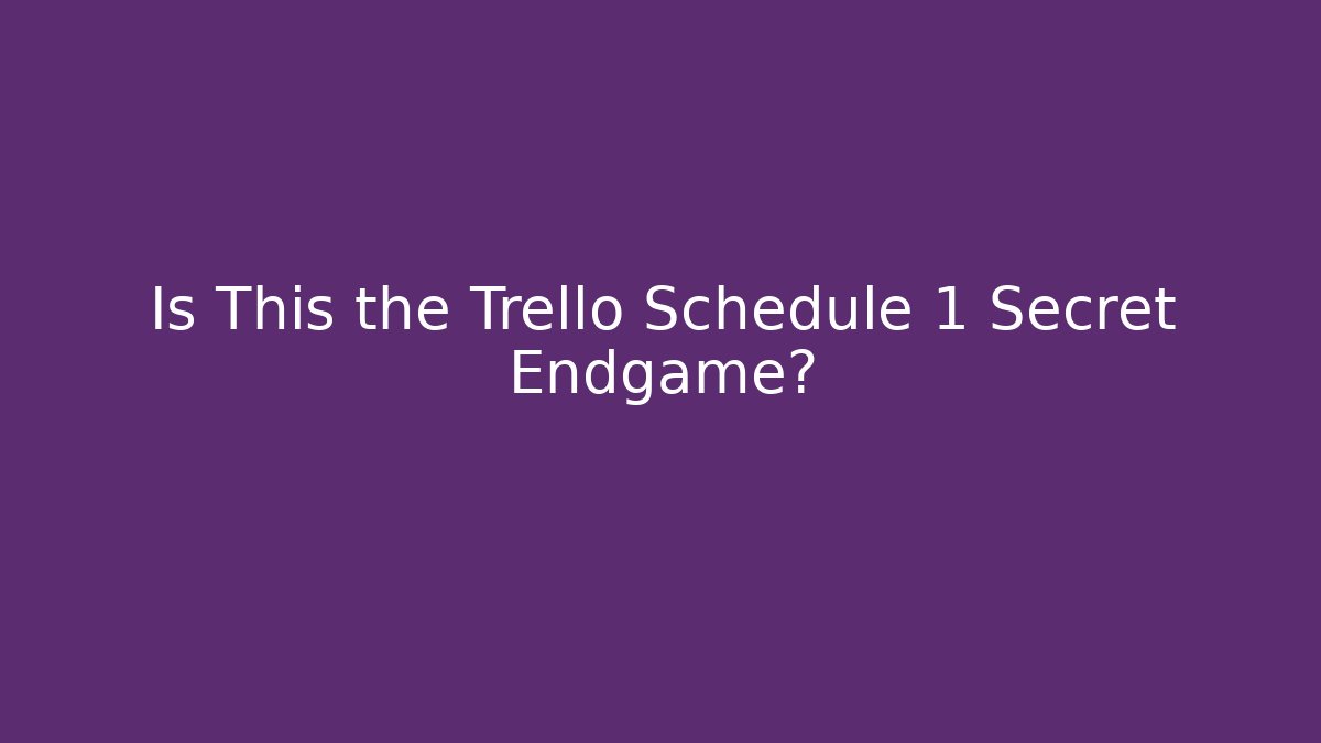 Is This the Trello Schedule 1 Secret Endgame?