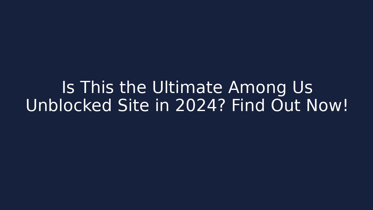 Is This the Ultimate Among Us Unblocked Site in 2024? Find Out Now!