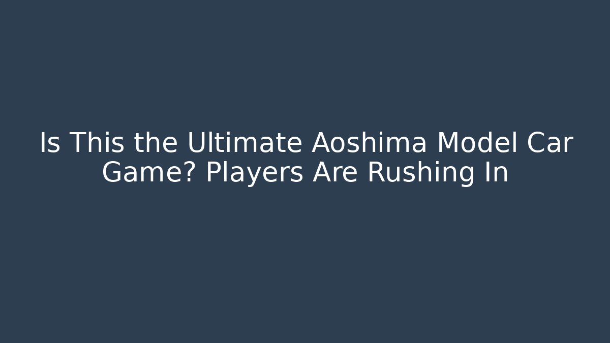 Is This the Ultimate Aoshima Model Car Game? Players Are Rushing In