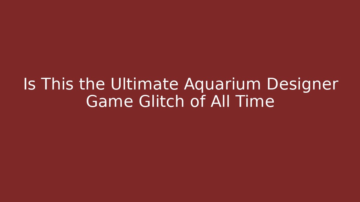 Is This the Ultimate Aquarium Designer Game Glitch of All Time
