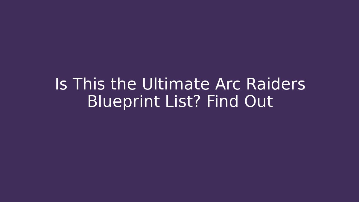 Is This the Ultimate Arc Raiders Blueprint List? Find Out