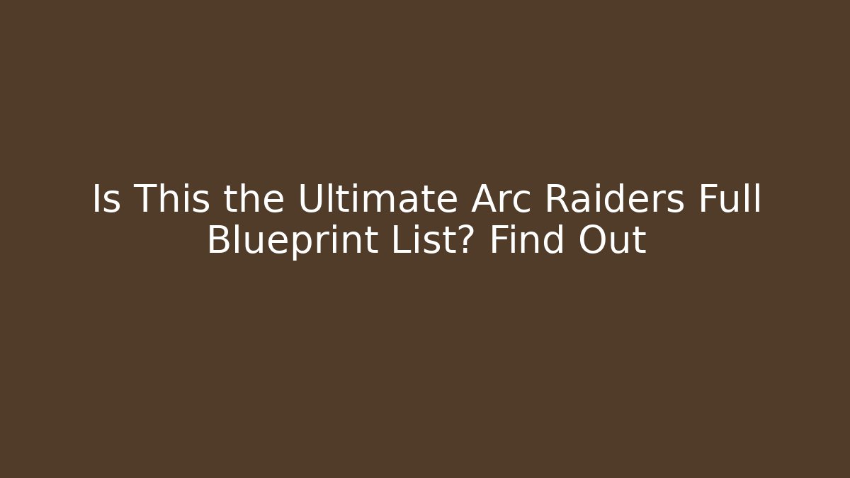 Is This the Ultimate Arc Raiders Full Blueprint List? Find Out