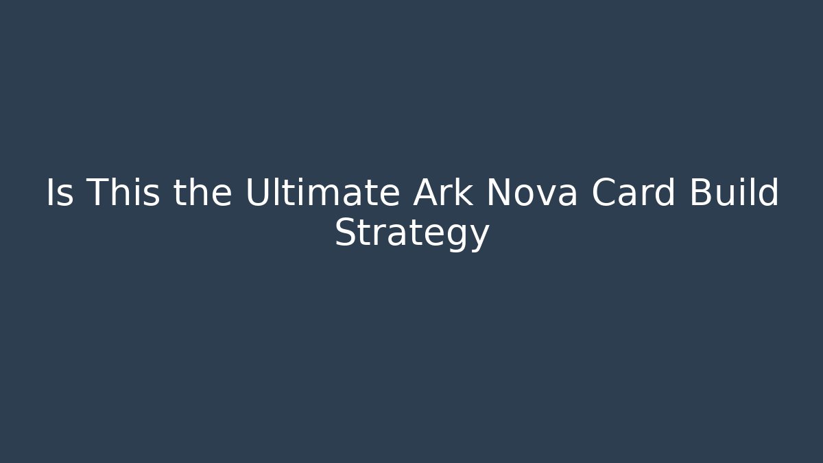 Is This the Ultimate Ark Nova Card Build Strategy - Create More Assets