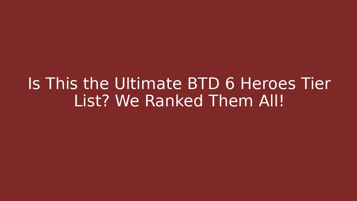 Is This the Ultimate BTD 6 Heroes Tier List? We Ranked Them All!