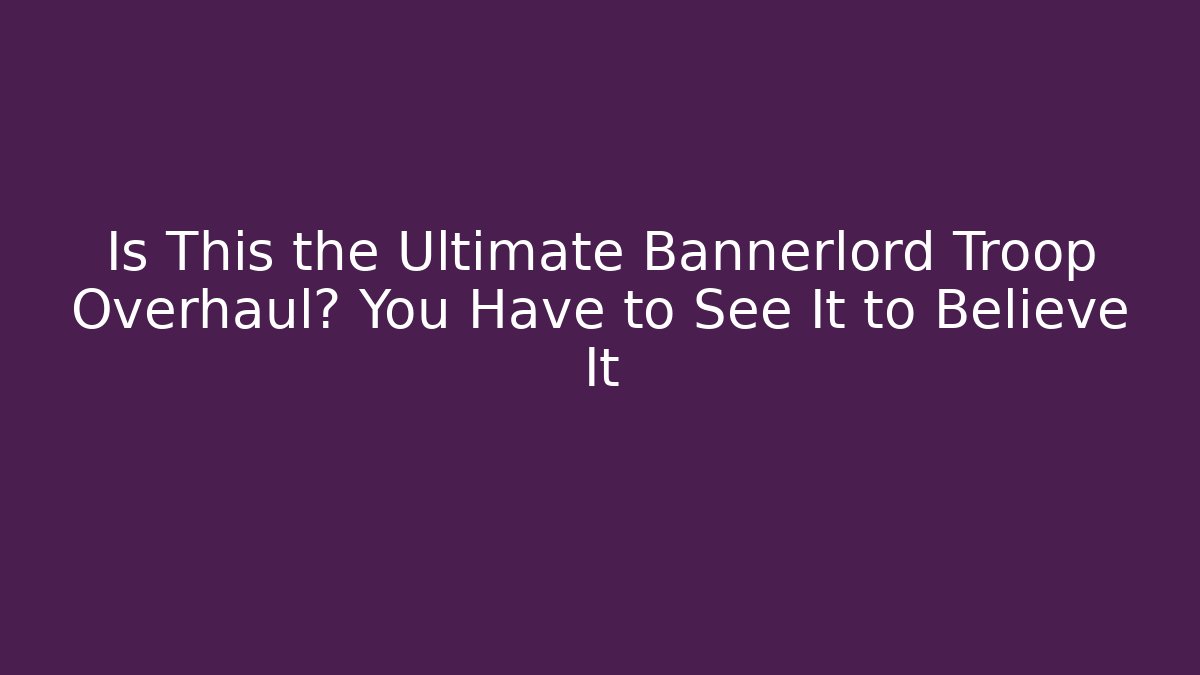Is This the Ultimate Bannerlord Troop Overhaul? You Have to See It to Believe It
