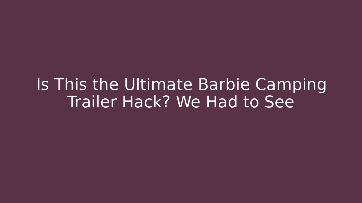 Is This the Ultimate Barbie Camping Trailer Hack? We Had to See