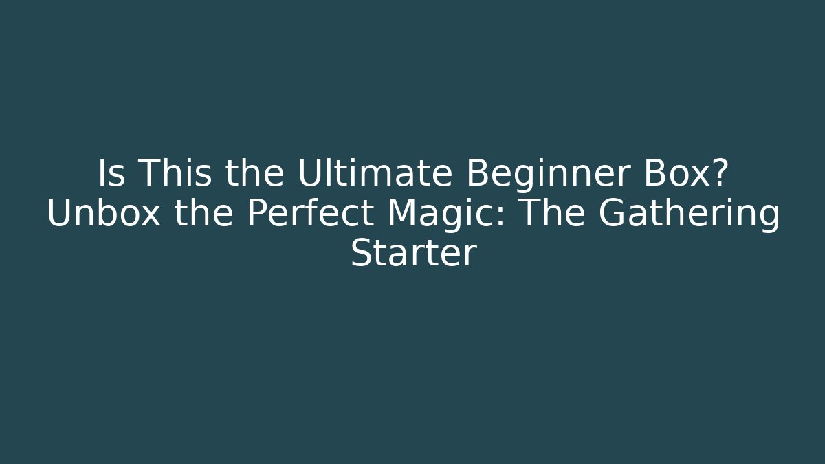 Is This the Ultimate Beginner Box? Unbox the Perfect Magic: The Gathering Starter