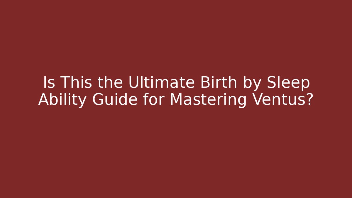 Is This the Ultimate Birth by Sleep Ability Guide for Mastering Ventus?