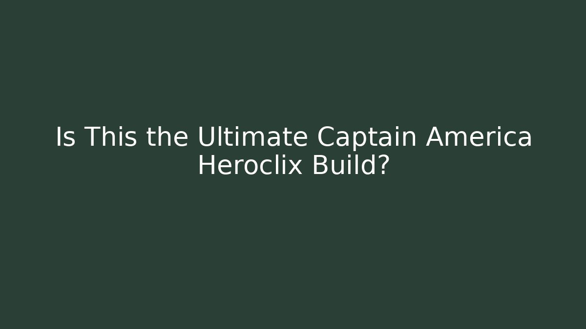 Is This the Ultimate Captain America Heroclix Build?