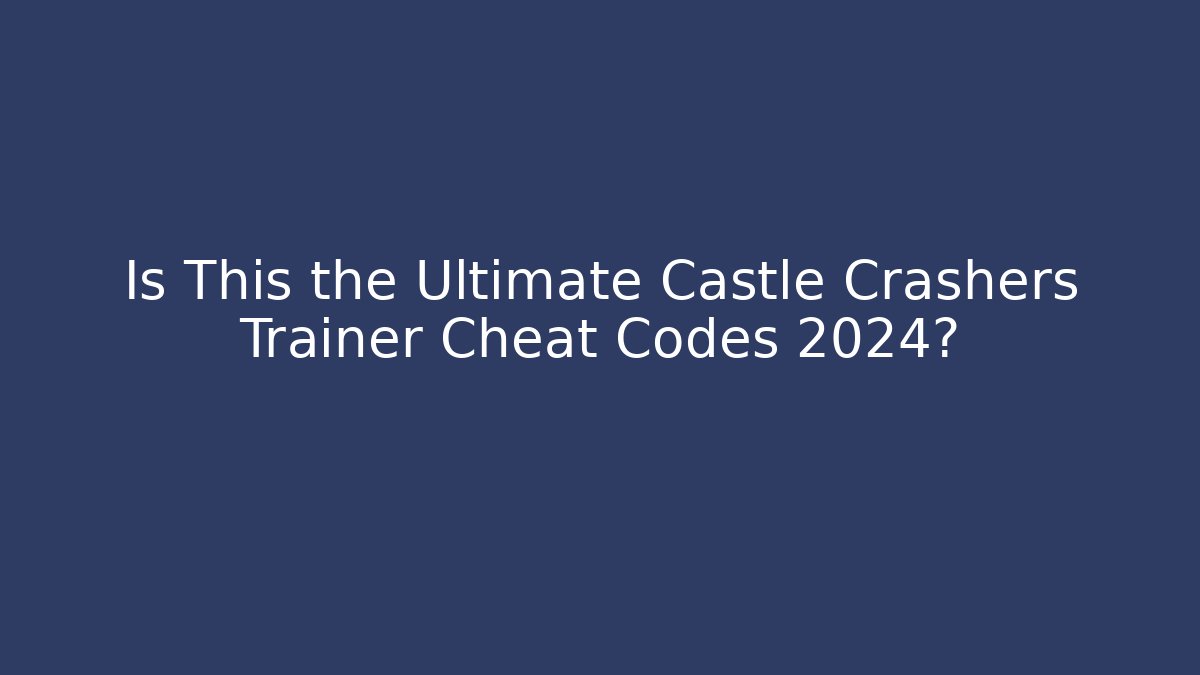 Is This the Ultimate Castle Crashers Trainer Cheat Codes 2024?
