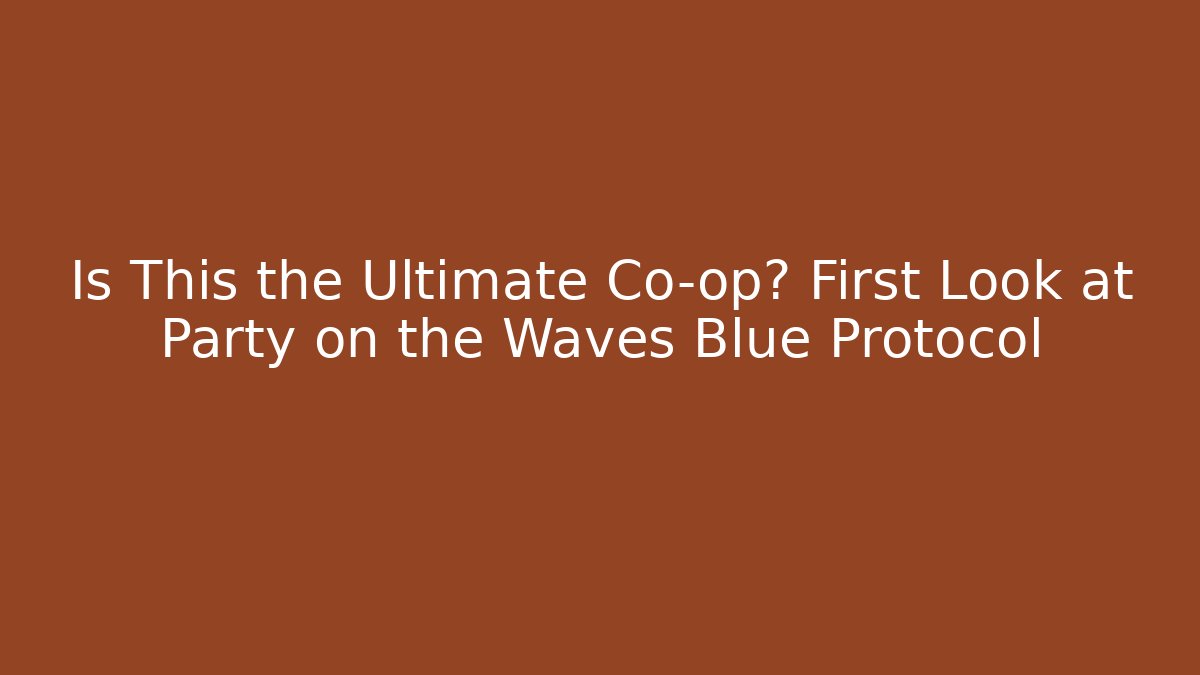 Is This the Ultimate Co-op? First Look at Party on the Waves Blue Protocol