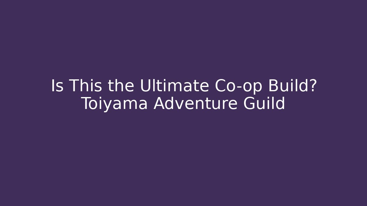 Is This the Ultimate Co-op Build? Toiyama Adventure Guild