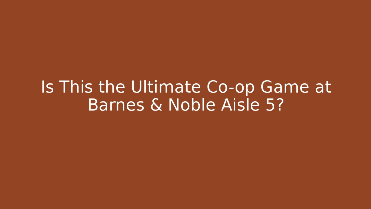 Is This the Ultimate Co-op Game at Barnes & Noble Aisle 5?