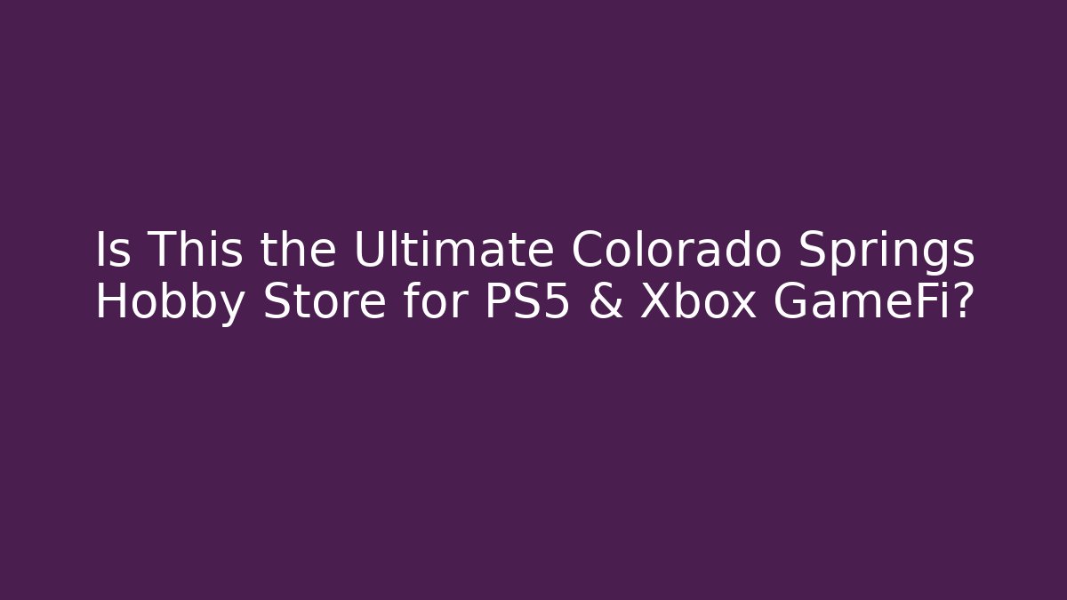 Is This the Ultimate Colorado Springs Hobby Store for PS5 & Xbox GameFi?
